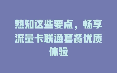 熟知这些要点，畅享流量卡联通套餐优质体验