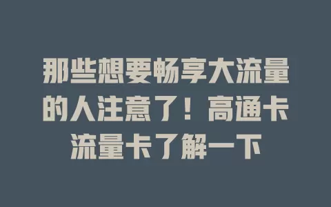 那些想要畅享大流量的人注意了！高通卡流量卡了解一下