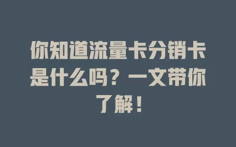 你知道流量卡分销卡是什么吗？一文带你了解！