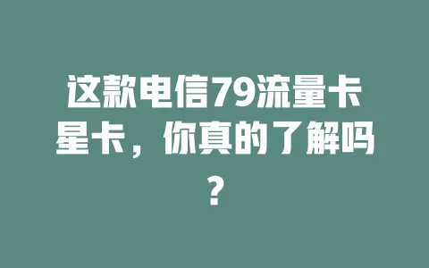 这款电信79流量卡星卡，你真的了解吗？
