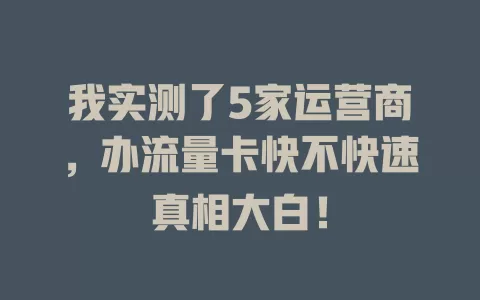 我实测了5家运营商，办流量卡快不快速真相大白！