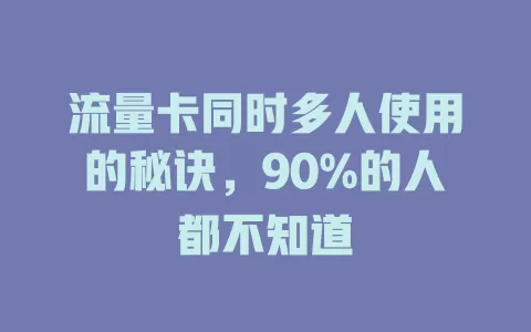流量卡同时多人使用的秘诀，90%的人都不知道