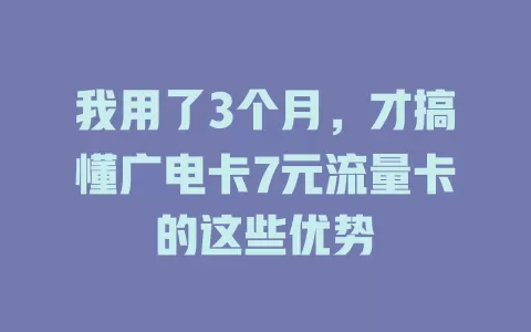 我用了3个月，才搞懂广电卡7元流量卡的这些优势
