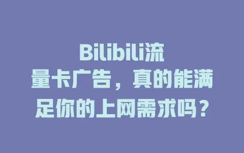 Bilibili流量卡广告，真的能满足你的上网需求吗？
