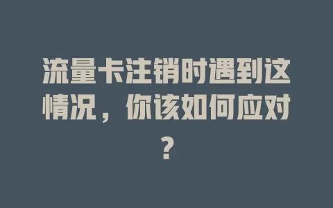流量卡注销时遇到这情况，你该如何应对？