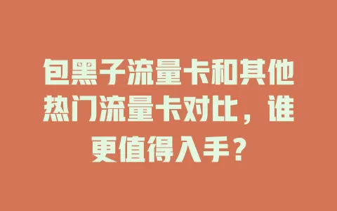 包黑子流量卡和其他热门流量卡对比，谁更值得入手？