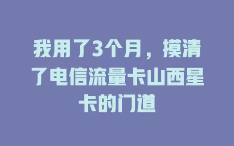 我用了3个月，摸清了电信流量卡山西星卡的门道