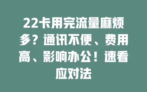 22卡用完流量麻烦多？通讯不便、费用高、影响办公！速看应对法