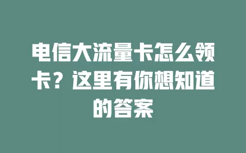 电信大流量卡怎么领卡？这里有你想知道的答案