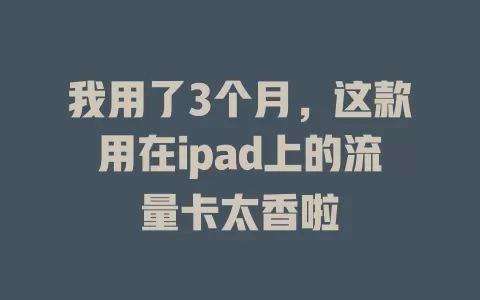 我用了3个月，这款用在ipad上的流量卡太香啦
