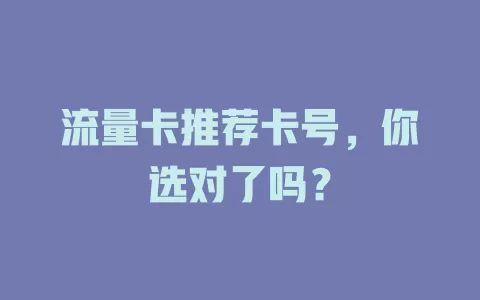 流量卡推荐卡号，你选对了吗？