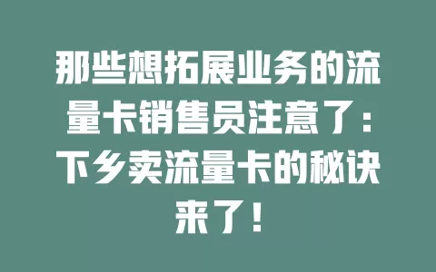 那些想拓展业务的流量卡销售员注意了：下乡卖流量卡的秘诀来了！