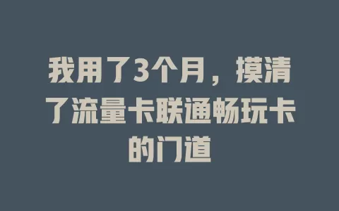 我用了3个月，摸清了流量卡联通畅玩卡的门道