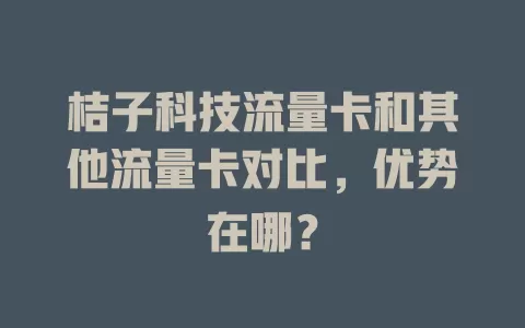 桔子科技流量卡和其他流量卡对比，优势在哪？