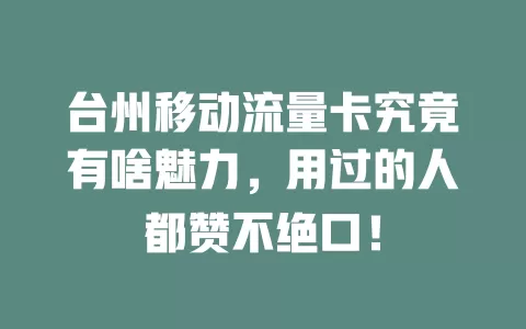 台州移动流量卡究竟有啥魅力，用过的人都赞不绝口！