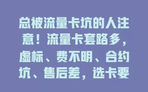 总被流量卡坑的人注意！流量卡套路多，虚标、费不明、合约坑、售后差，选卡要小心！