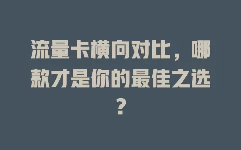 流量卡横向对比，哪款才是你的最佳之选？