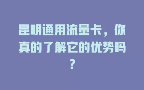 昆明通用流量卡，你真的了解它的优势吗？