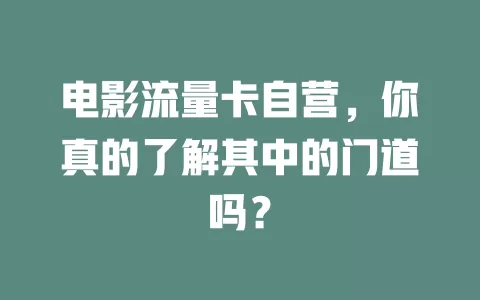 电影流量卡自营，你真的了解其中的门道吗？