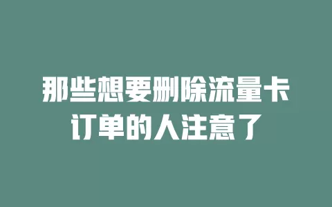 那些想要删除流量卡订单的人注意了
