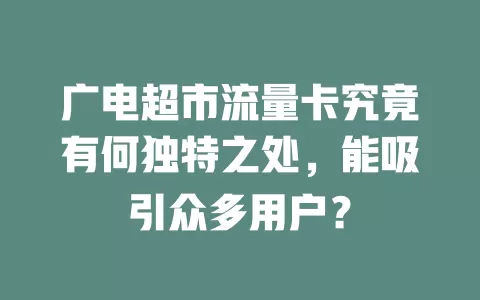 广电超市流量卡究竟有何独特之处，能吸引众多用户？