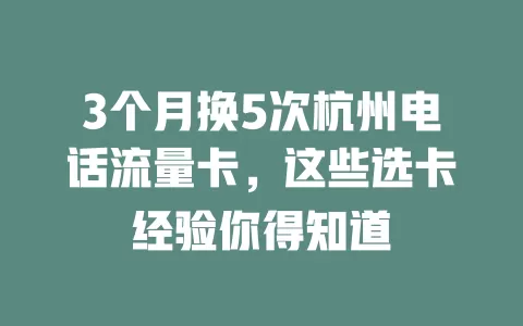3个月换5次杭州电话流量卡，这些选卡经验你得知道