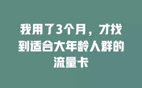 我用了3个月，才找到适合大年龄人群的流量卡