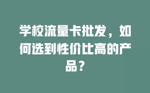 学校流量卡批发，如何选到性价比高的产品？