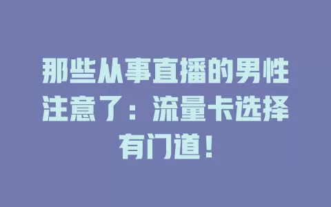 那些从事直播的男性注意了：流量卡选择有门道！