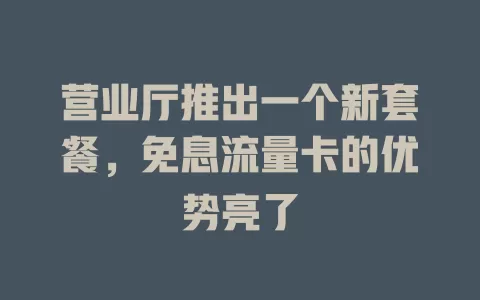 营业厅推出一个新套餐，免息流量卡的优势亮了