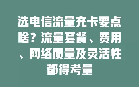 选电信流量充卡要点啥？流量套餐、费用、网络质量及灵活性都得考量