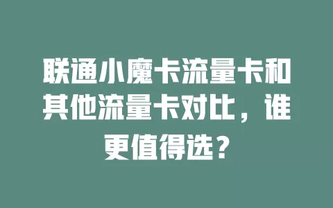 联通小魔卡流量卡和其他流量卡对比，谁更值得选？