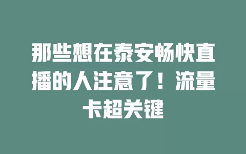 那些想在泰安畅快直播的人注意了！流量卡超关键