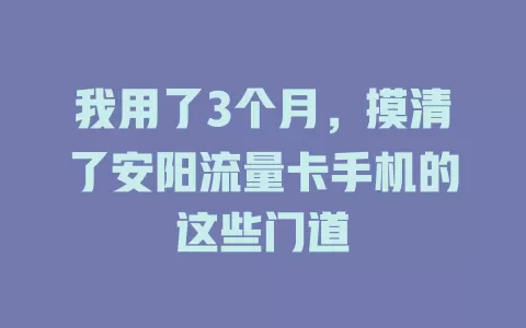 我用了3个月，摸清了安阳流量卡手机的这些门道