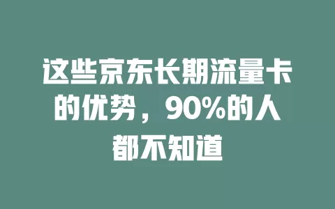 这些京东长期流量卡的优势，90%的人都不知道