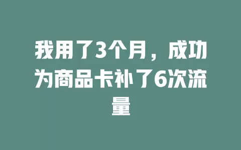 我用了3个月，成功为商品卡补了6次流量