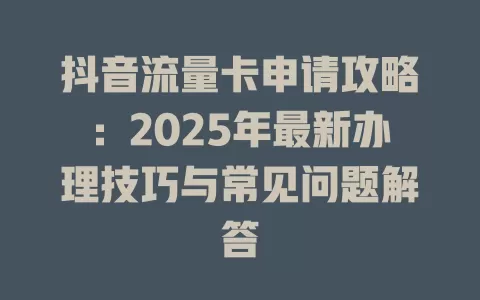 抖音流量卡申请攻略：2025年最新办理技巧与常见问题解答