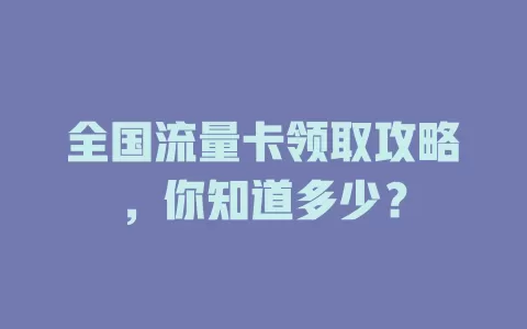 全国流量卡领取攻略，你知道多少？