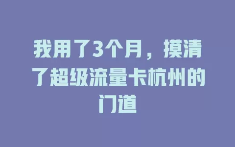 我用了3个月，摸清了超级流量卡杭州的门道