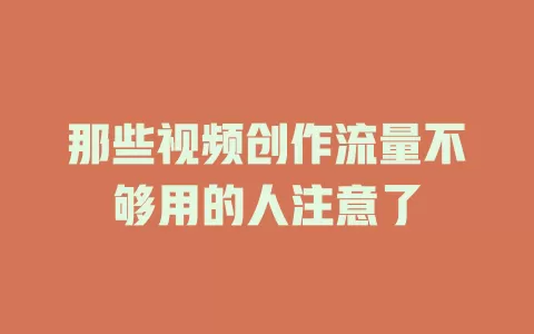 那些视频创作流量不够用的人注意了