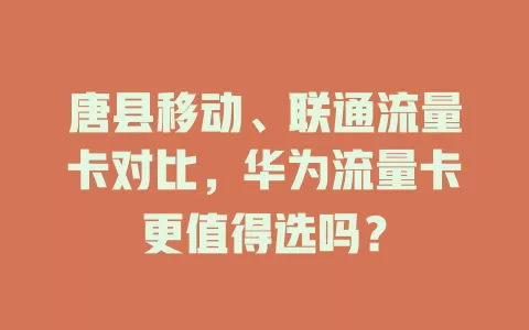 唐县移动、联通流量卡对比，华为流量卡更值得选吗？