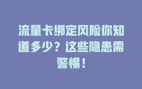 流量卡绑定风险你知道多少？这些隐患需警惕！
