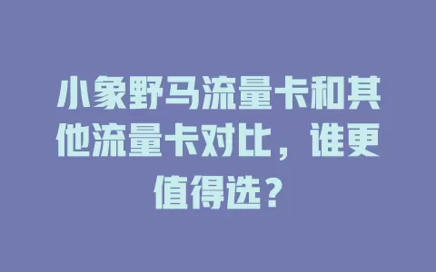 小象野马流量卡和其他流量卡对比，谁更值得选？