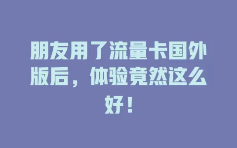 朋友用了流量卡国外版后，体验竟然这么好！