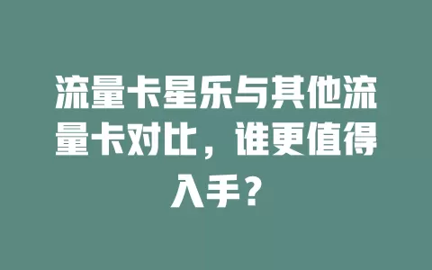 流量卡星乐与其他流量卡对比，谁更值得入手？