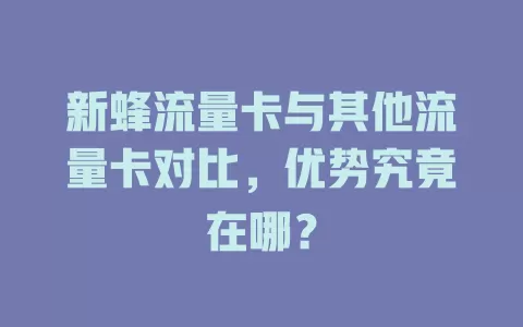 新蜂流量卡与其他流量卡对比，优势究竟在哪？