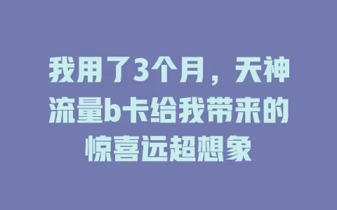 我用了3个月，天神流量b卡给我带来的惊喜远超想象