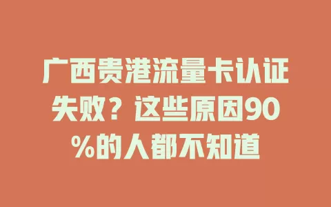 广西贵港流量卡认证失败？这些原因90%的人都不知道