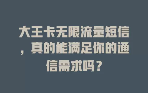 大王卡无限流量短信，真的能满足你的通信需求吗？