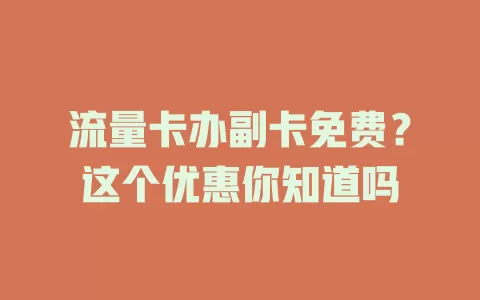 流量卡办副卡免费？这个优惠你知道吗